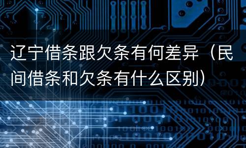 辽宁借条跟欠条有何差异（民间借条和欠条有什么区别）