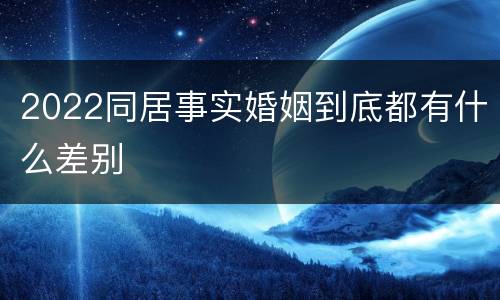 2022同居事实婚姻到底都有什么差别