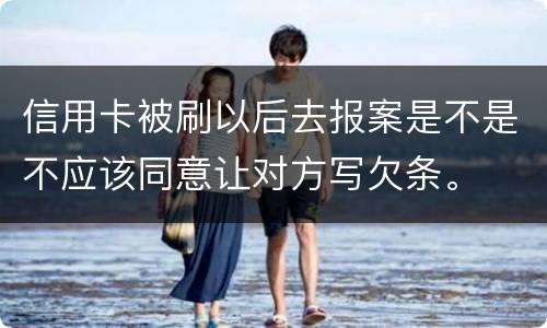 信用卡被刷以后去报案是不是不应该同意让对方写欠条。