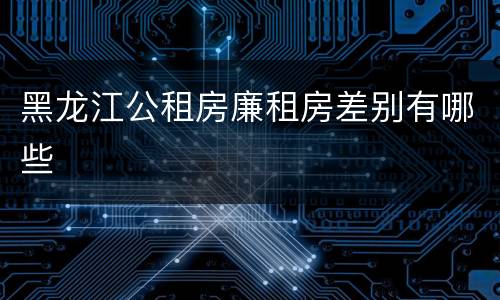 黑龙江公租房廉租房差别有哪些