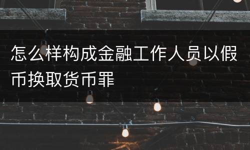怎么样构成金融工作人员以假币换取货币罪
