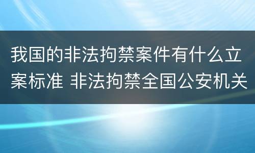 我国的非法拘禁案件有什么立案标准 非法拘禁全国公安机关应该怎么处理