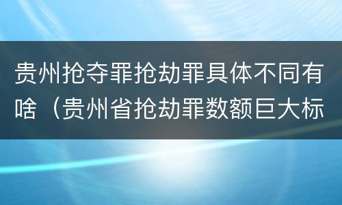 贵州抢夺罪抢劫罪具体不同有啥（贵州省抢劫罪数额巨大标准）
