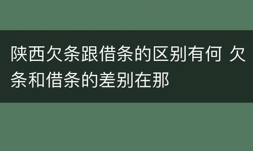 陕西欠条跟借条的区别有何 欠条和借条的差别在那