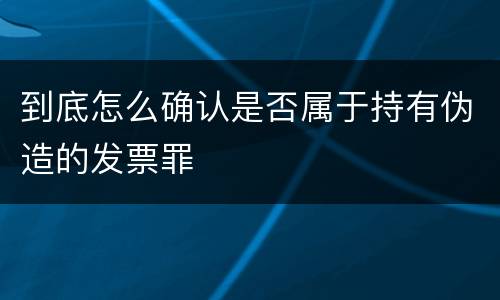 到底怎么确认是否属于持有伪造的发票罪