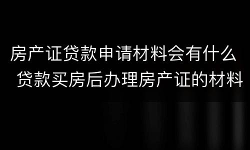 房产证贷款申请材料会有什么 贷款买房后办理房产证的材料是哪些