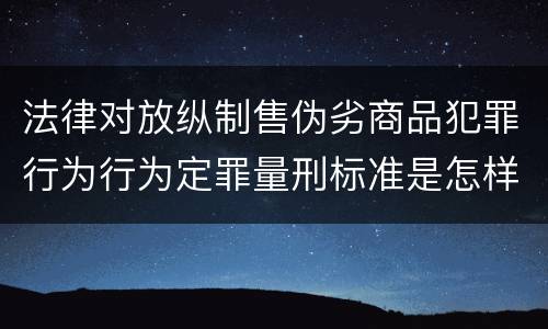 法律对放纵制售伪劣商品犯罪行为行为定罪量刑标准是怎样