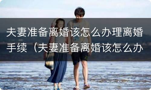 夫妻准备离婚该怎么办理离婚手续（夫妻准备离婚该怎么办理离婚手续呢）
