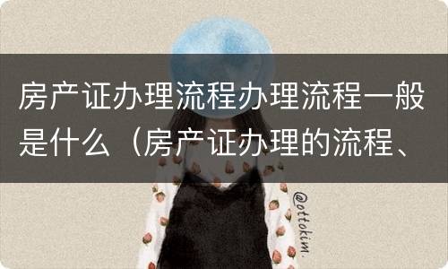 房产证办理流程办理流程一般是什么(房产证办理的流程、费用和需要准备的材料)