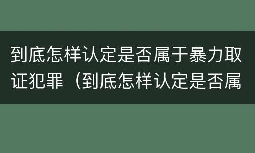 到底怎样认定是否属于暴力取证犯罪（到底怎样认定是否属于暴力取证犯罪行为）