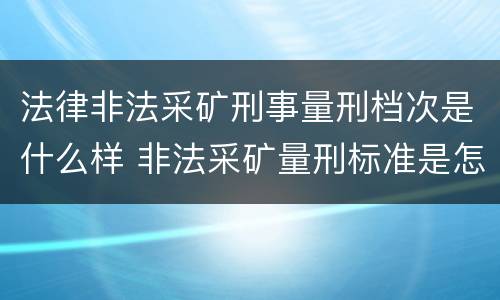 法律非法采矿刑事量刑档次是什么样 非法采矿量刑标准是怎样