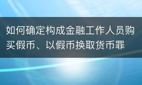 如何确定构成金融工作人员购买假币、以假币换取货币罪