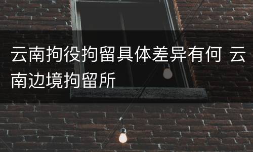 云南拘役拘留具体差异有何 云南边境拘留所