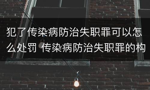 犯了传染病防治失职罪可以怎么处罚 传染病防治失职罪的构成要件