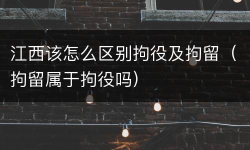 江西该怎么区别拘役及拘留（拘留属于拘役吗）