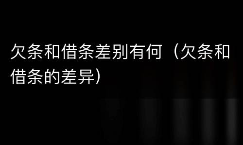 欠条和借条差别有何（欠条和借条的差异）