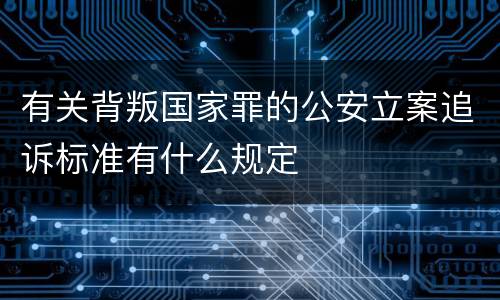 有关背叛国家罪的公安立案追诉标准有什么规定