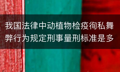我国法律中动植物检疫徇私舞弊行为规定刑事量刑标准是多少