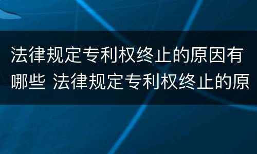 法律规定专利权终止的原因有哪些 法律规定专利权终止的原因有哪些内容