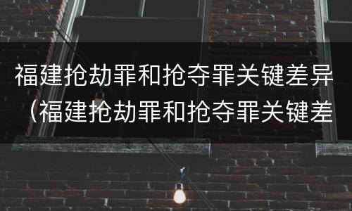 福建抢劫罪和抢夺罪关键差异（福建抢劫罪和抢夺罪关键差异大吗）