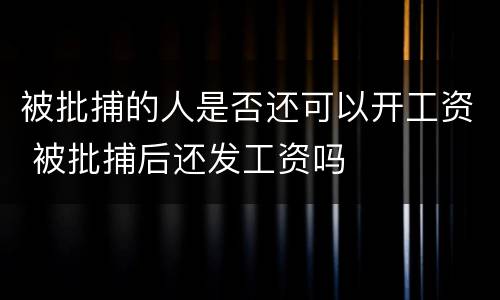 被批捕的人是否还可以开工资 被批捕后还发工资吗