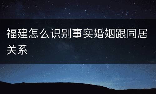 福建怎么识别事实婚姻跟同居关系
