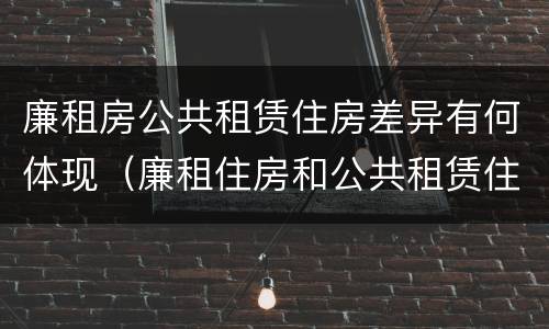 廉租房公共租赁住房差异有何体现（廉租住房和公共租赁住房的区别和联系）