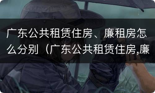 广东公共租赁住房、廉租房怎么分别（广东公共租赁住房,廉租房怎么分别购买）