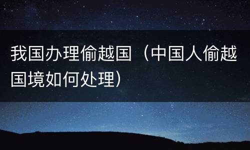 我国办理偷越国（中国人偷越国境如何处理）