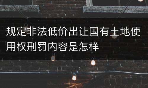 规定非法低价出让国有土地使用权刑罚内容是怎样