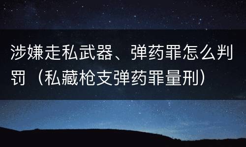 涉嫌走私武器、弹药罪怎么判罚（私藏枪支弹药罪量刑）