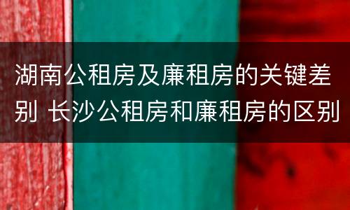 湖南公租房及廉租房的关键差别 长沙公租房和廉租房的区别