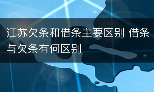江苏欠条和借条主要区别 借条与欠条有何区别