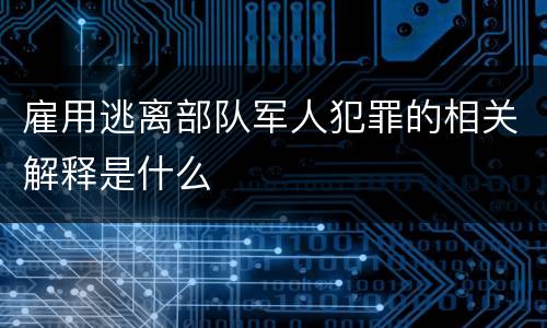 雇用逃离部队军人犯罪的相关解释是什么