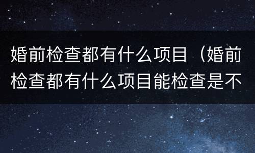 婚前检查都有什么项目（婚前检查都有什么项目能检查是不是处吗）