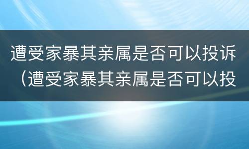 遭受家暴其亲属是否可以投诉（遭受家暴其亲属是否可以投诉法院）