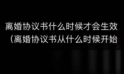 离婚协议书什么时候才会生效（离婚协议书从什么时候开始生效）
