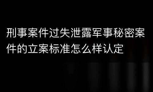 刑事案件过失泄露军事秘密案件的立案标准怎么样认定