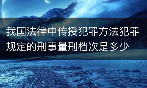 我国法律中传授犯罪方法犯罪规定的刑事量刑档次是多少