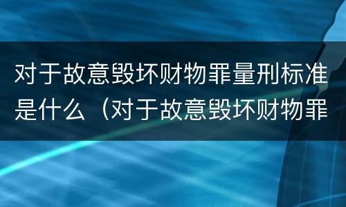 对于故意毁坏财物罪量刑标准是什么（对于故意毁坏财物罪量刑标准是什么意思）