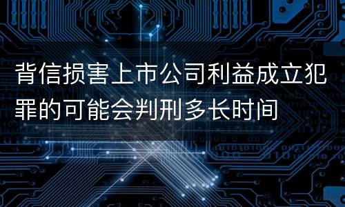 背信损害上市公司利益成立犯罪的可能会判刑多长时间