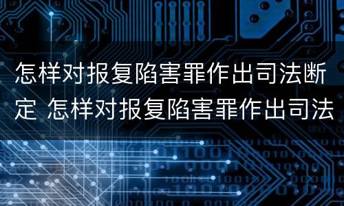 怎样对报复陷害罪作出司法断定 怎样对报复陷害罪作出司法断定的处罚