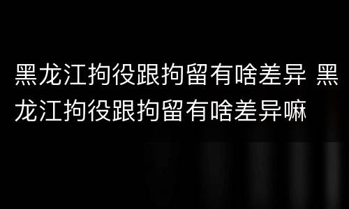 黑龙江拘役跟拘留有啥差异 黑龙江拘役跟拘留有啥差异嘛