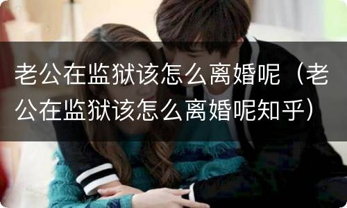 老公在监狱该怎么离婚呢（老公在监狱该怎么离婚呢知乎）