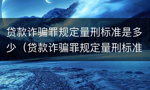 贷款诈骗罪规定量刑标准是多少（贷款诈骗罪规定量刑标准是多少条）