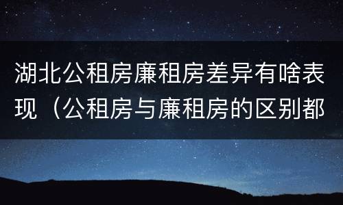 湖北公租房廉租房差异有啥表现（公租房与廉租房的区别都在此,别再搞错了!）
