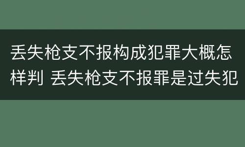 丢失枪支不报构成犯罪大概怎样判 丢失枪支不报罪是过失犯罪吗