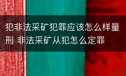 犯非法采矿犯罪应该怎么样量刑 非法采矿从犯怎么定罪