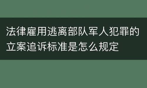 法律雇用逃离部队军人犯罪的立案追诉标准是怎么规定