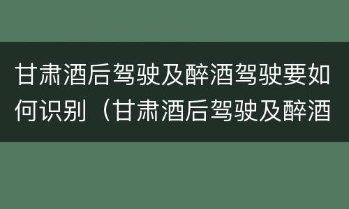甘肃酒后驾驶及醉酒驾驶要如何识别（甘肃酒后驾驶及醉酒驾驶要如何识别车辆）